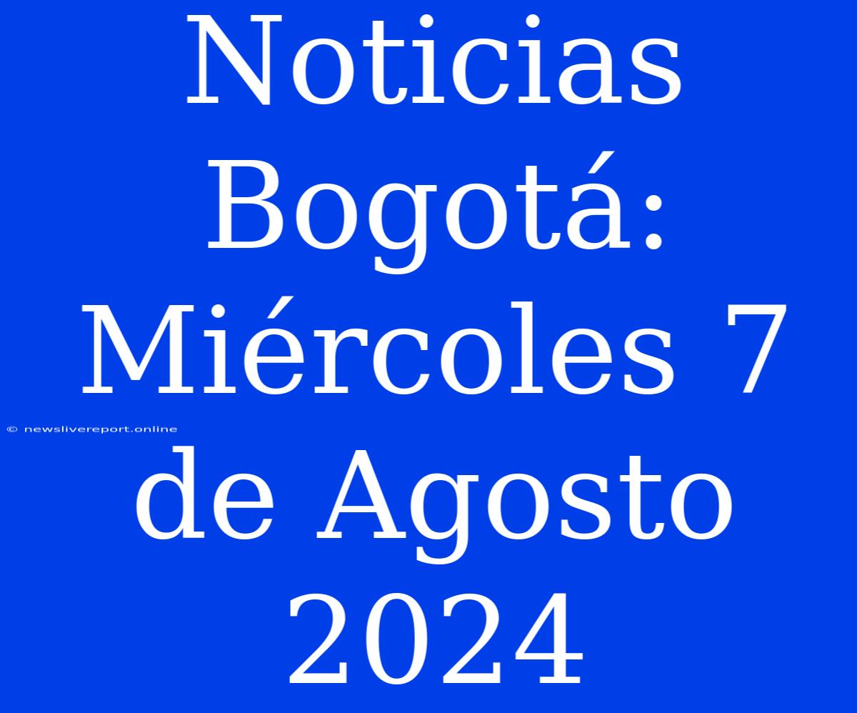 Noticias Bogotá: Miércoles 7 De Agosto 2024