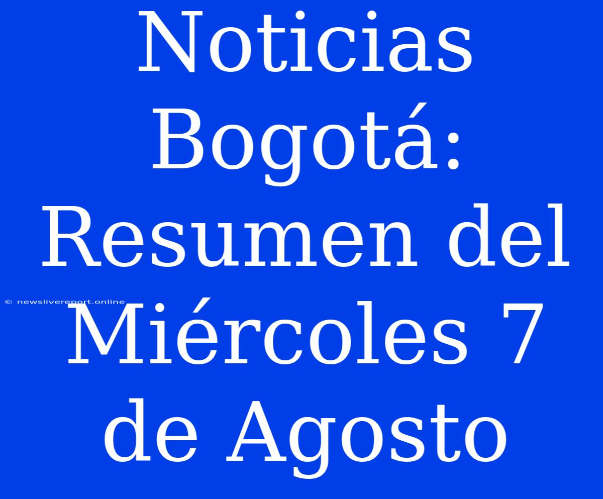 Noticias Bogotá: Resumen Del Miércoles 7 De Agosto