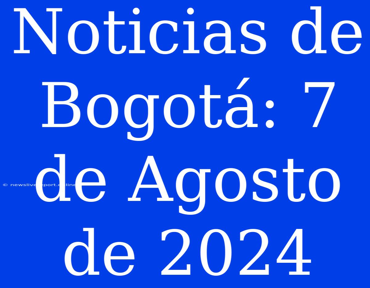 Noticias De Bogotá: 7 De Agosto De 2024