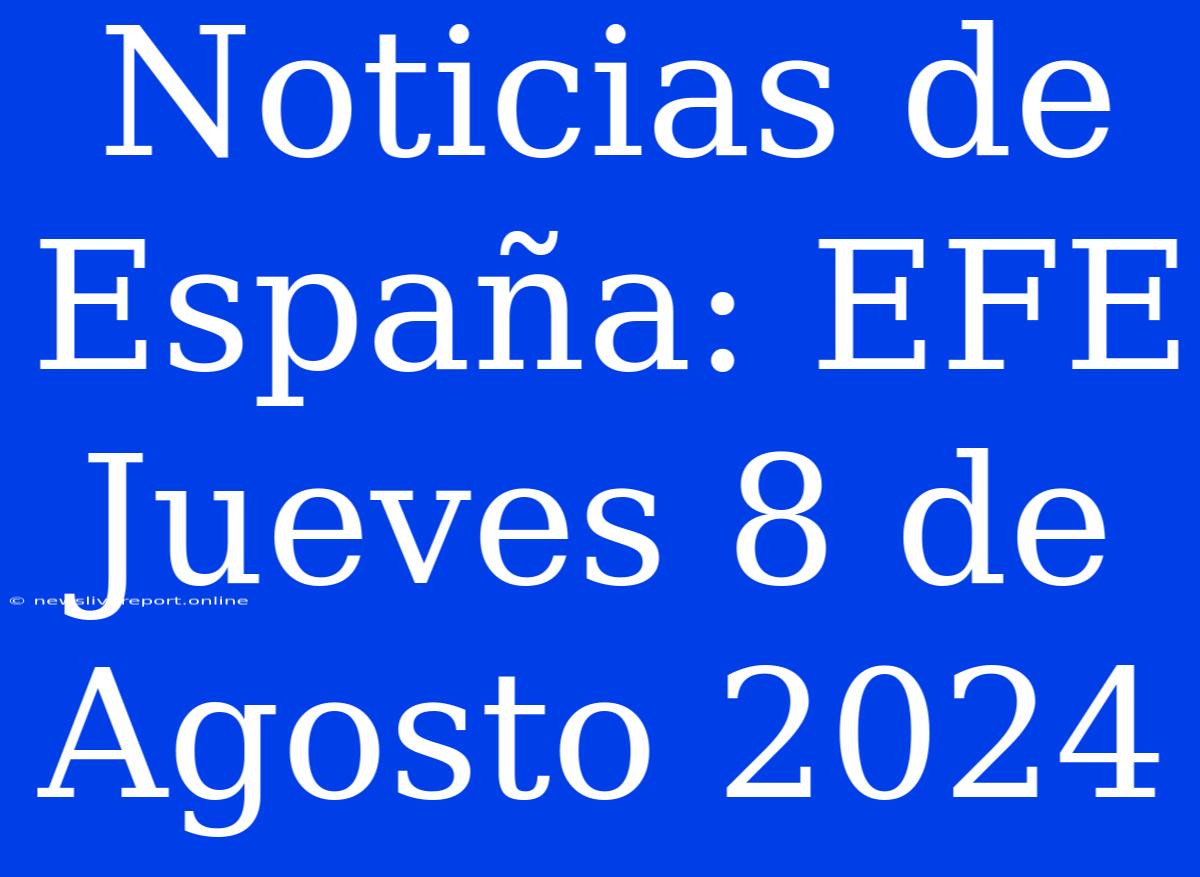 Noticias De España: EFE Jueves 8 De Agosto 2024