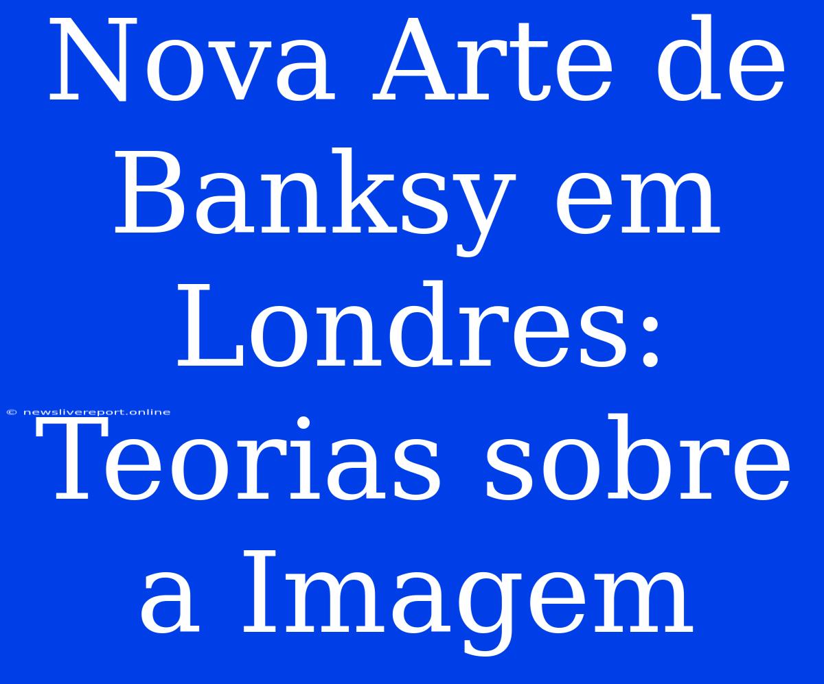 Nova Arte De Banksy Em Londres: Teorias Sobre A Imagem