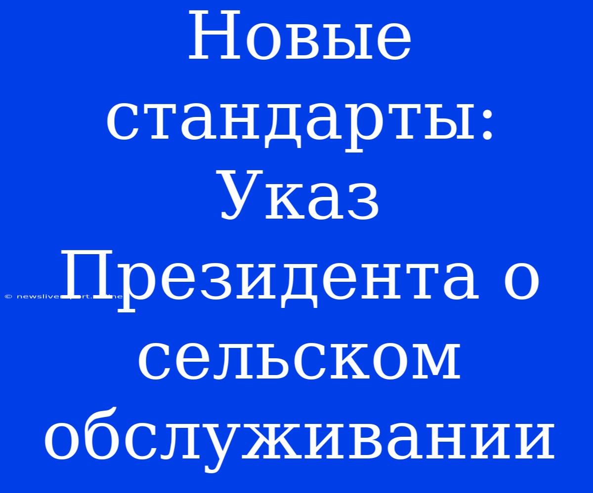 Новые Стандарты: Указ Президента О Сельском Обслуживании