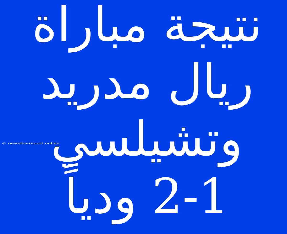 نتيجة مباراة ريال مدريد وتشيلسي 2-1 ودياً