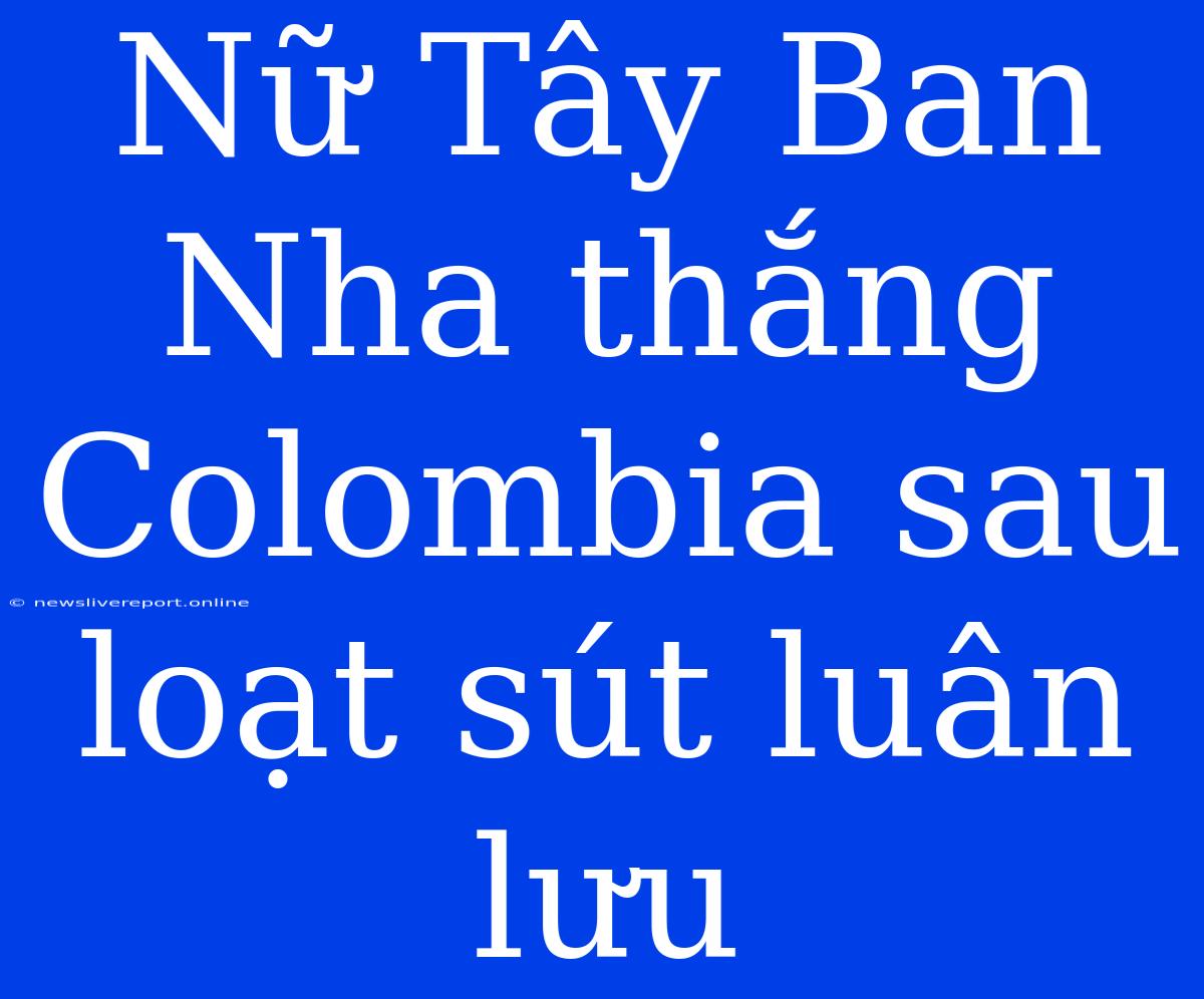 Nữ Tây Ban Nha Thắng Colombia Sau Loạt Sút Luân Lưu