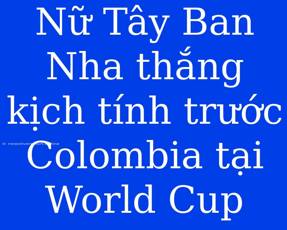 Nữ Tây Ban Nha Thắng Kịch Tính Trước Colombia Tại World Cup