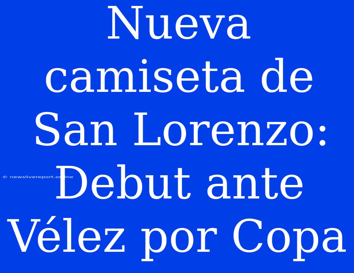 Nueva Camiseta De San Lorenzo: Debut Ante Vélez Por Copa