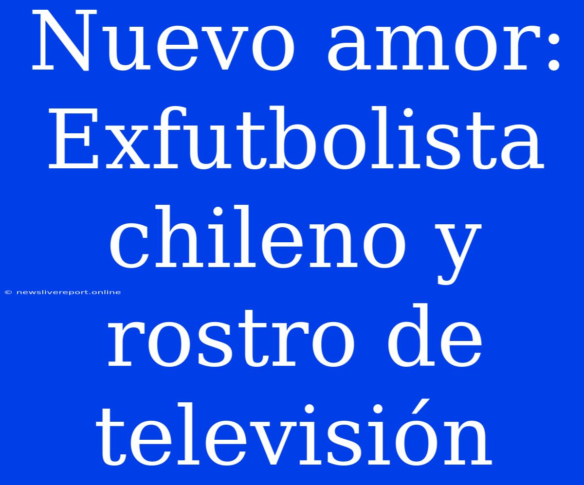 Nuevo Amor: Exfutbolista Chileno Y Rostro De Televisión