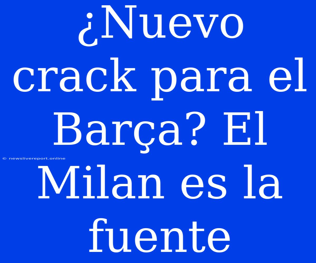 ¿Nuevo Crack Para El Barça? El Milan Es La Fuente