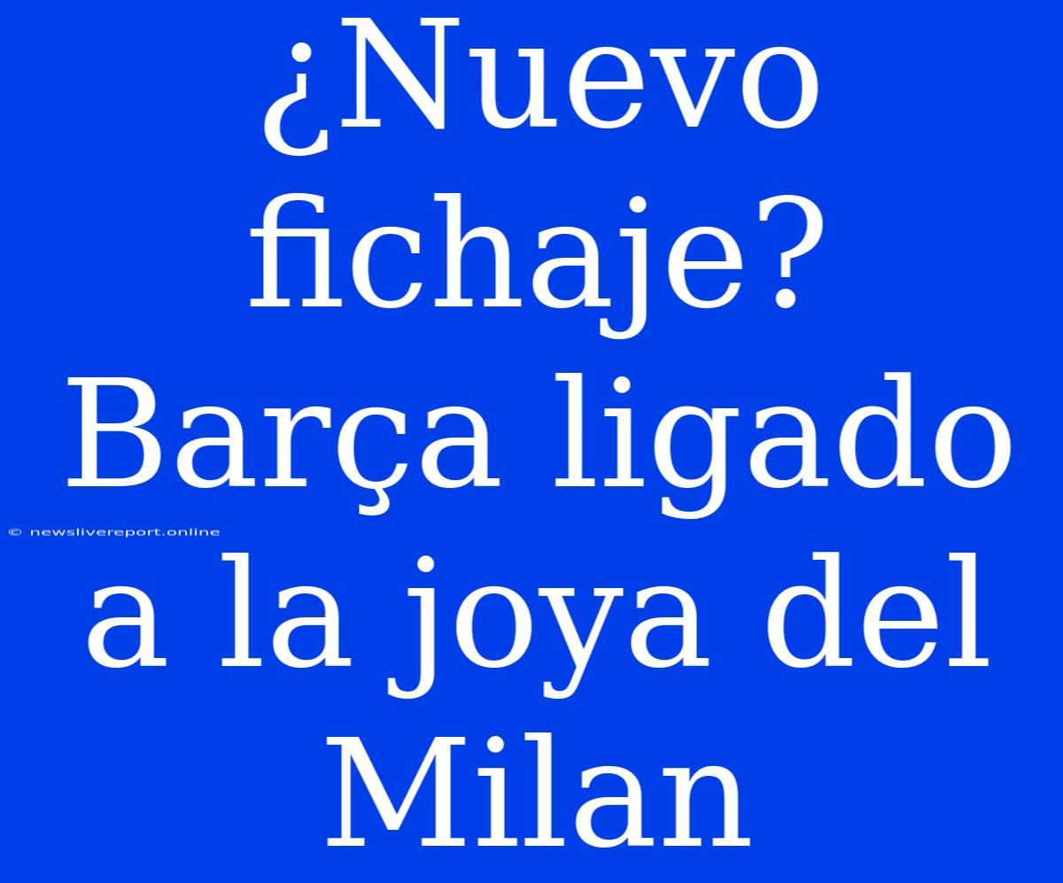 ¿Nuevo Fichaje? Barça Ligado A La Joya Del Milan