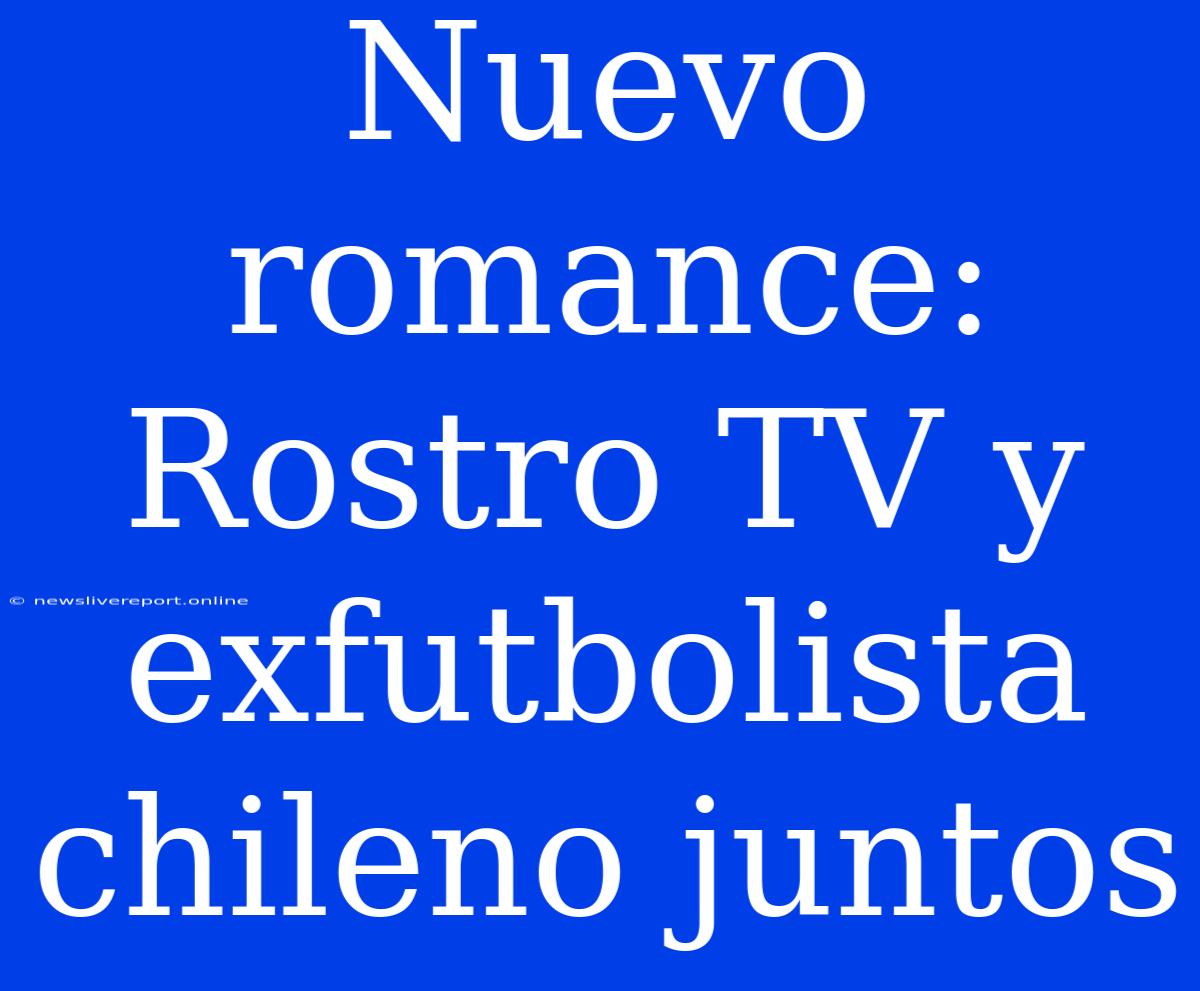 Nuevo Romance:  Rostro TV Y Exfutbolista Chileno Juntos