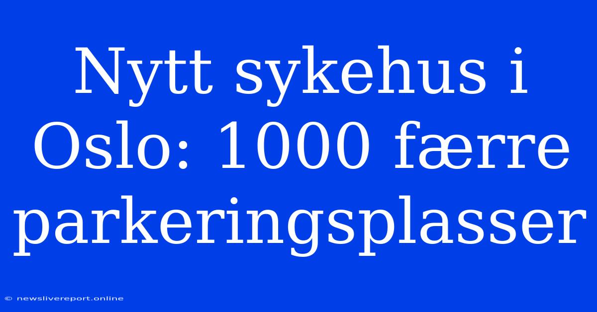 Nytt Sykehus I Oslo: 1000 Færre Parkeringsplasser