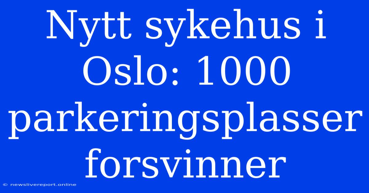 Nytt Sykehus I Oslo: 1000 Parkeringsplasser Forsvinner