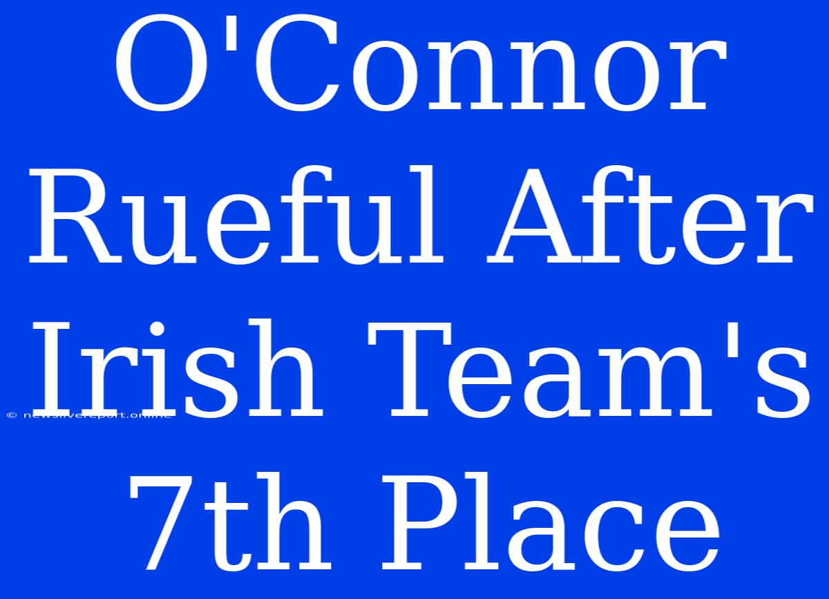 O'Connor Rueful After Irish Team's 7th Place