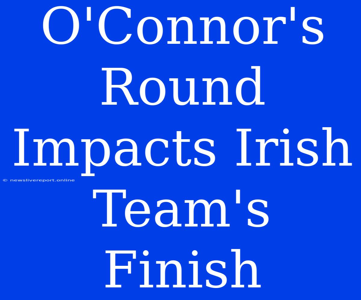 O'Connor's Round Impacts Irish Team's Finish