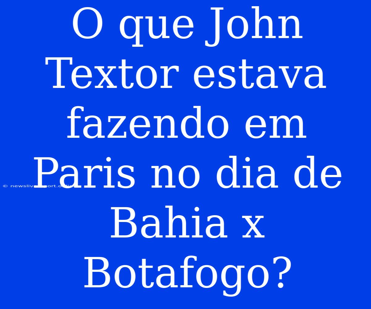 O Que John Textor Estava Fazendo Em Paris No Dia De Bahia X Botafogo?