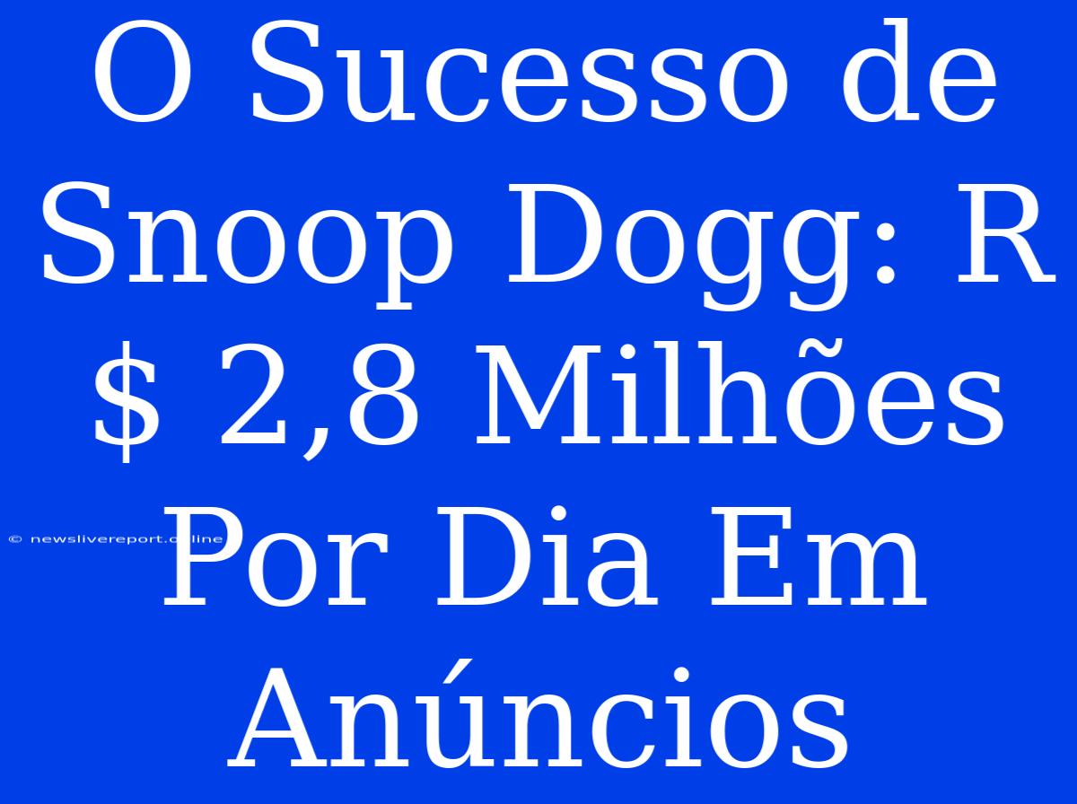 O Sucesso De Snoop Dogg: R$ 2,8 Milhões Por Dia Em Anúncios