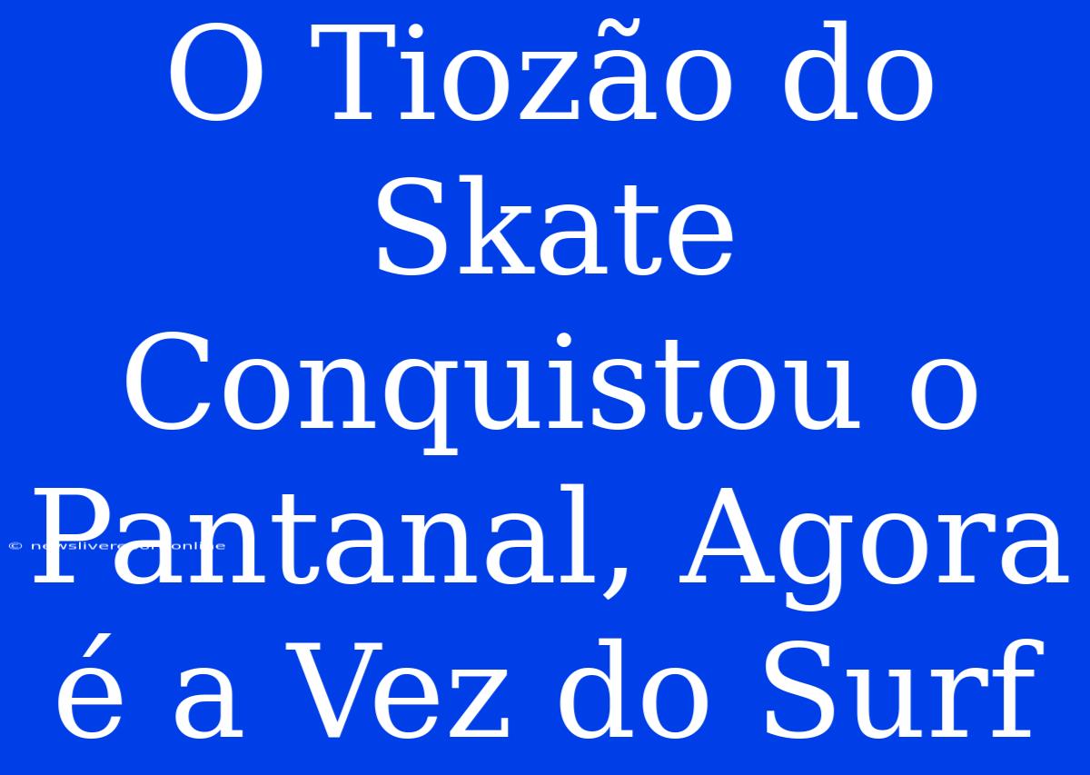 O Tiozão Do Skate Conquistou O Pantanal, Agora É A Vez Do Surf