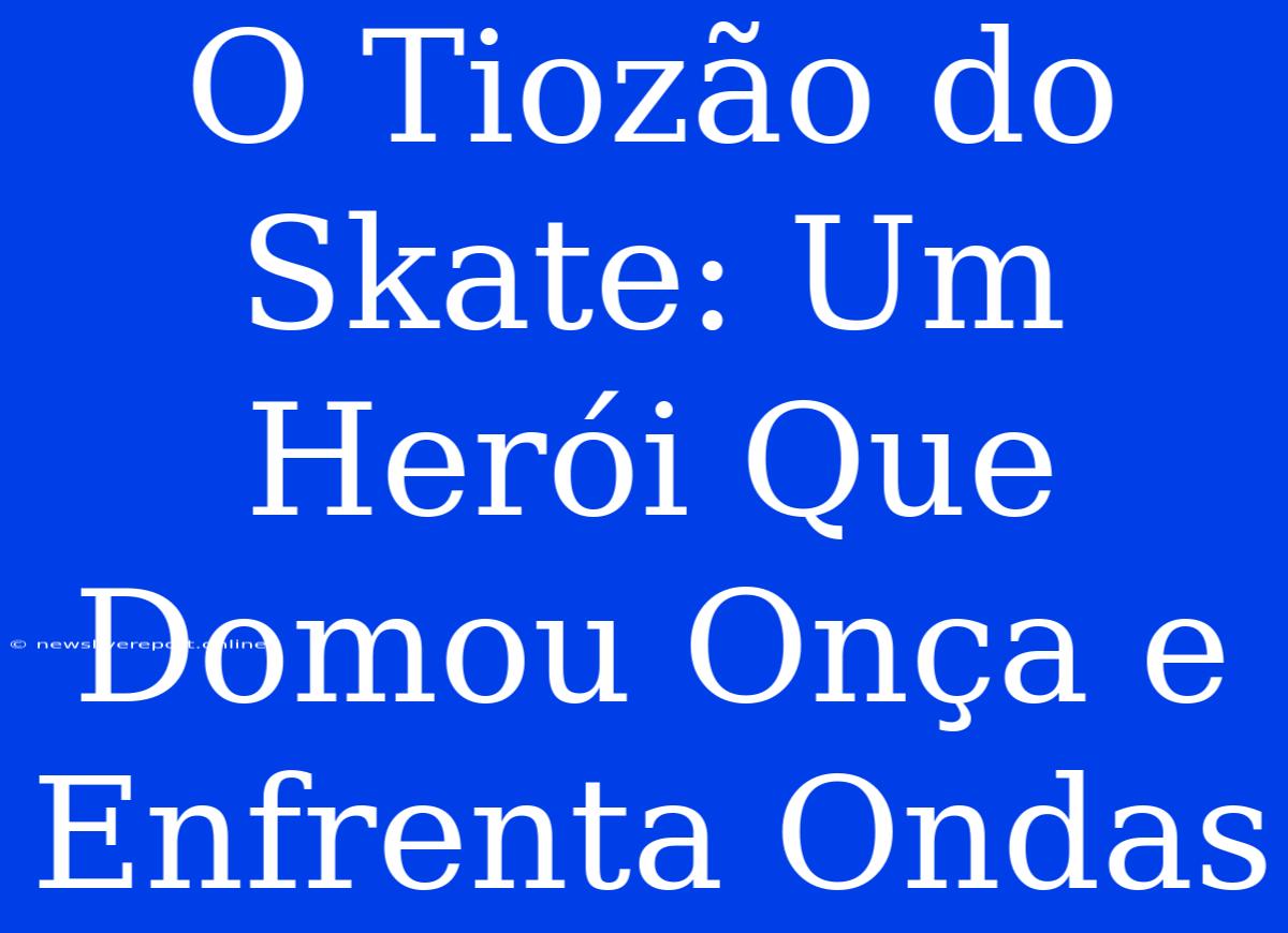 O Tiozão Do Skate: Um Herói Que Domou Onça E Enfrenta Ondas