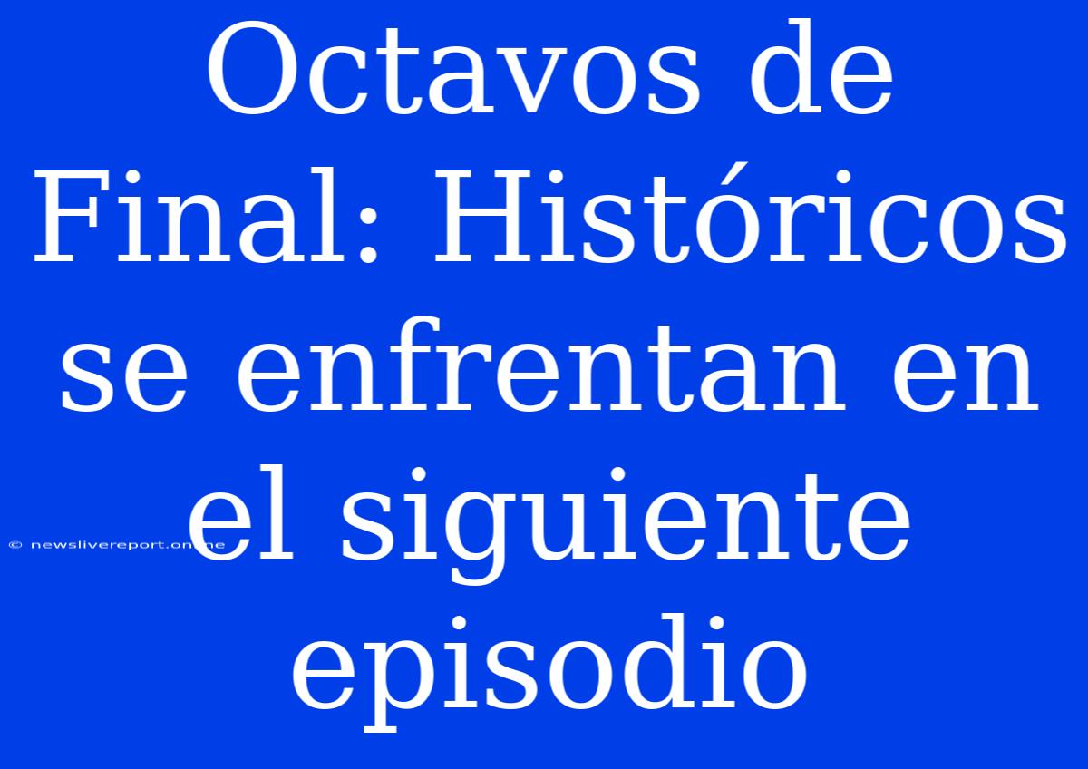 Octavos De Final: Históricos Se Enfrentan En El Siguiente Episodio