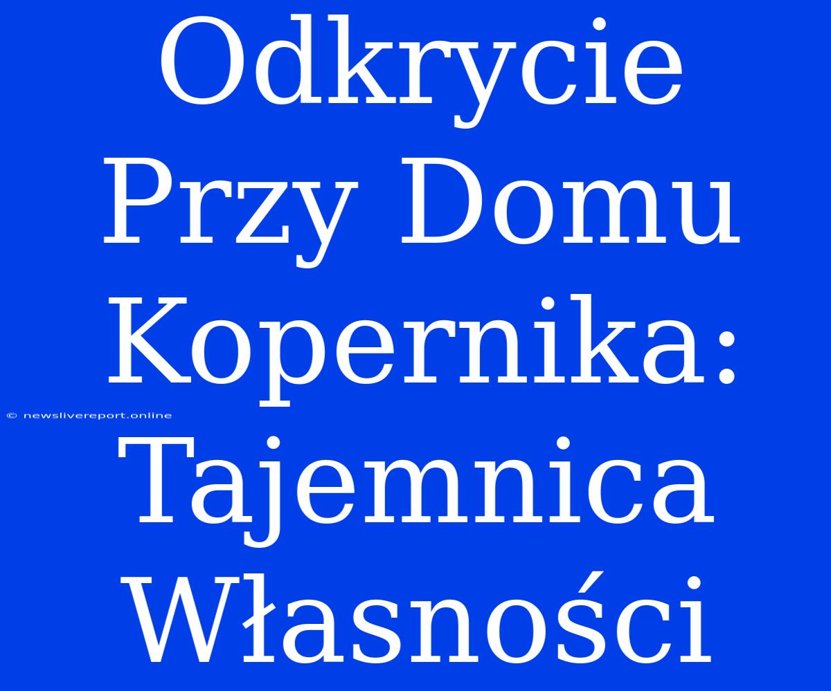 Odkrycie Przy Domu Kopernika: Tajemnica Własności