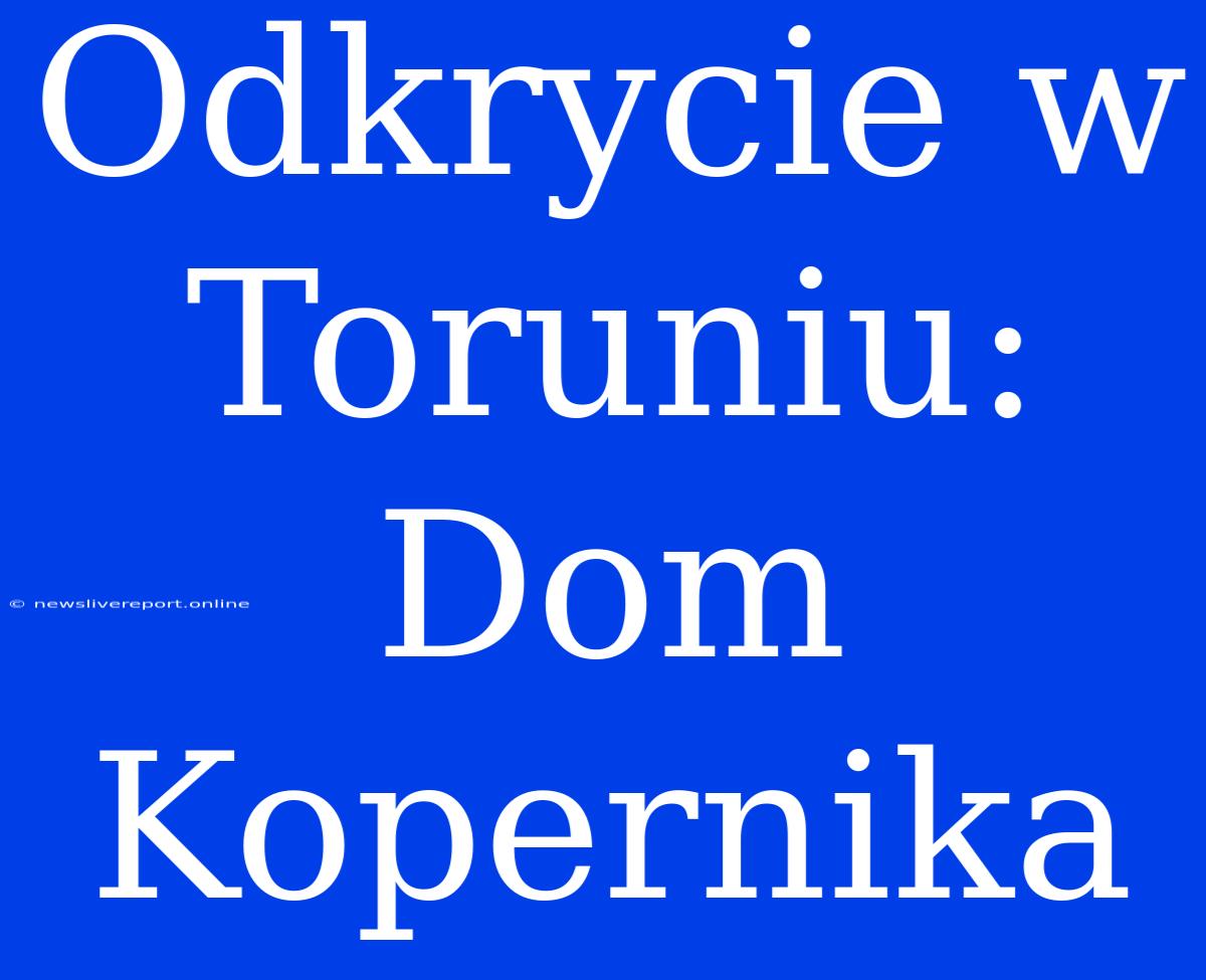 Odkrycie W Toruniu: Dom Kopernika