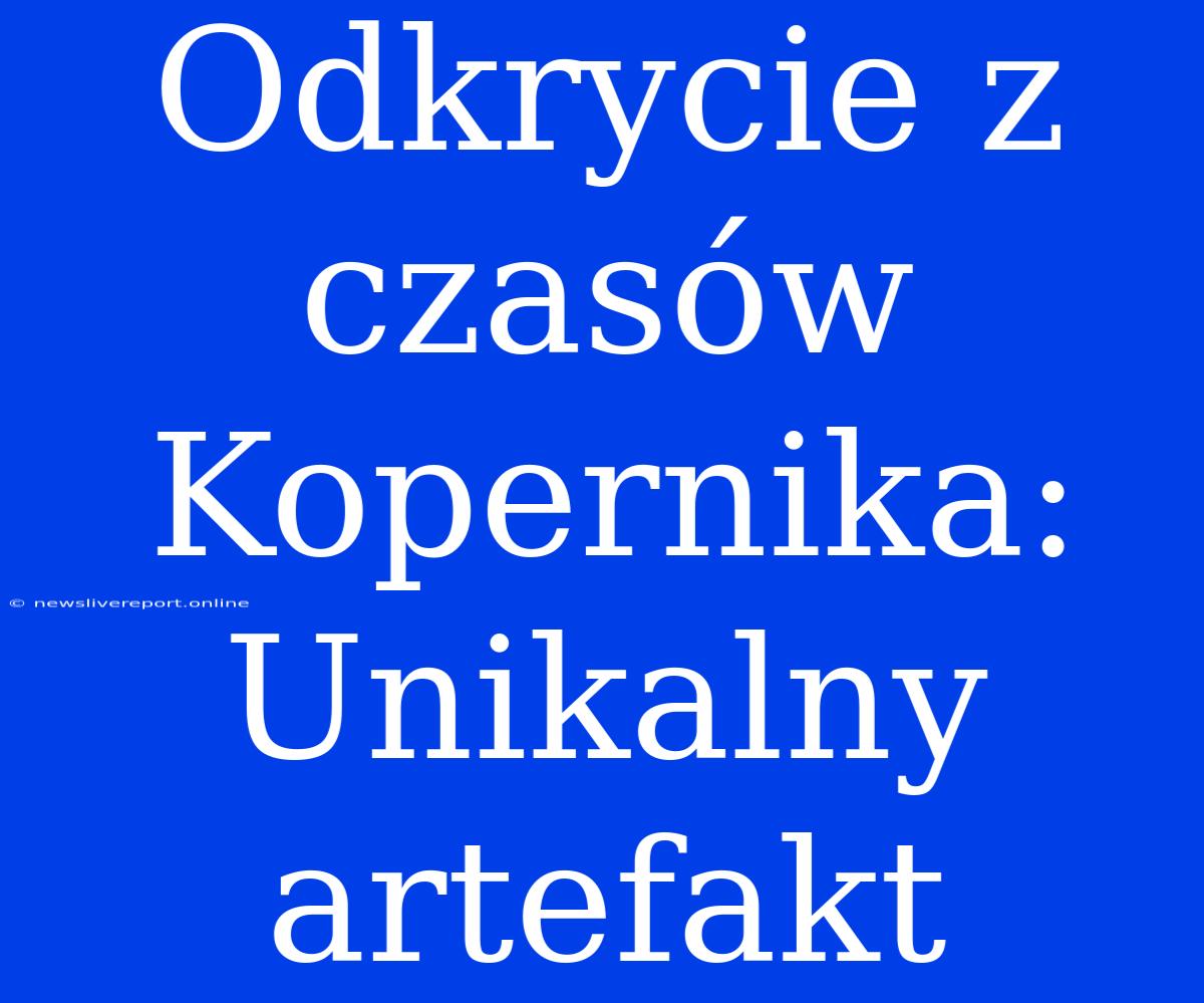 Odkrycie Z Czasów Kopernika: Unikalny Artefakt