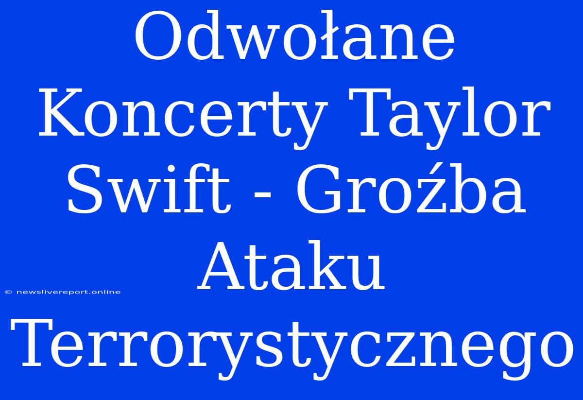 Odwołane Koncerty Taylor Swift - Groźba Ataku Terrorystycznego