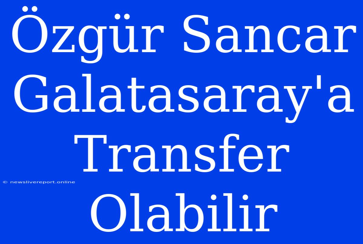 Özgür Sancar Galatasaray'a Transfer Olabilir