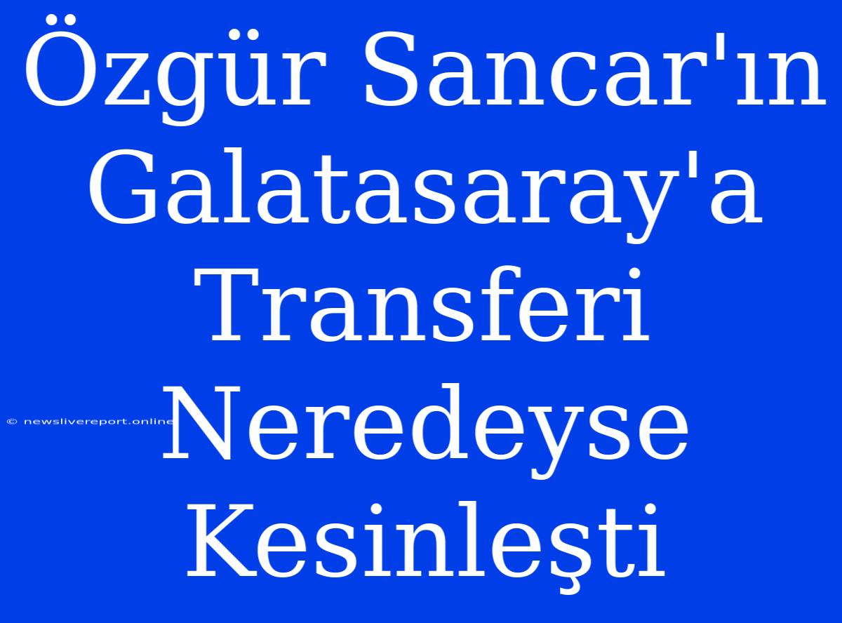 Özgür Sancar'ın Galatasaray'a Transferi Neredeyse Kesinleşti