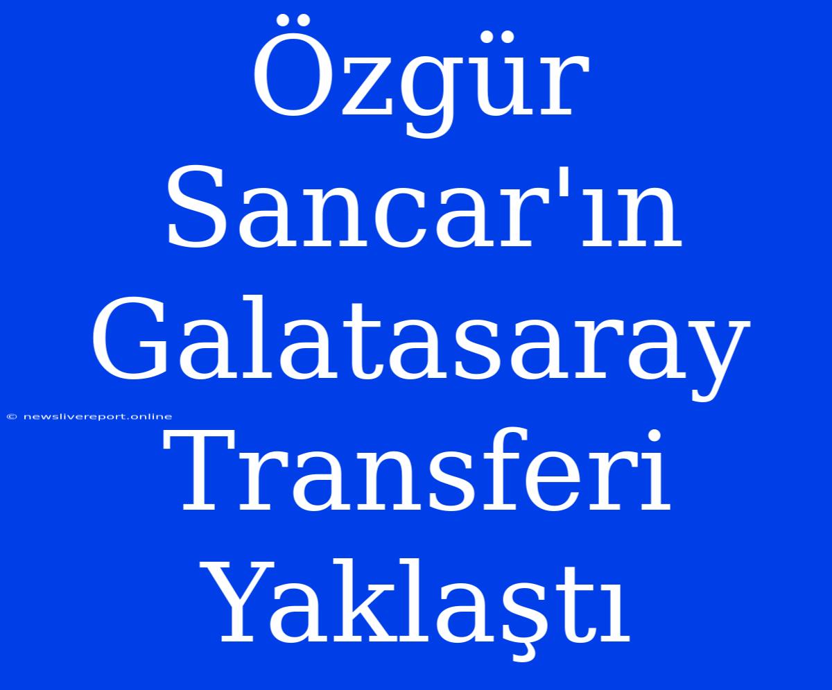 Özgür Sancar'ın Galatasaray Transferi Yaklaştı