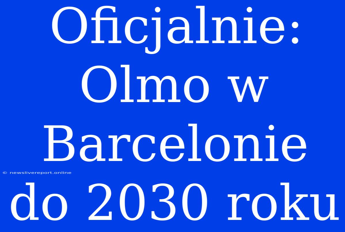 Oficjalnie: Olmo W Barcelonie Do 2030 Roku