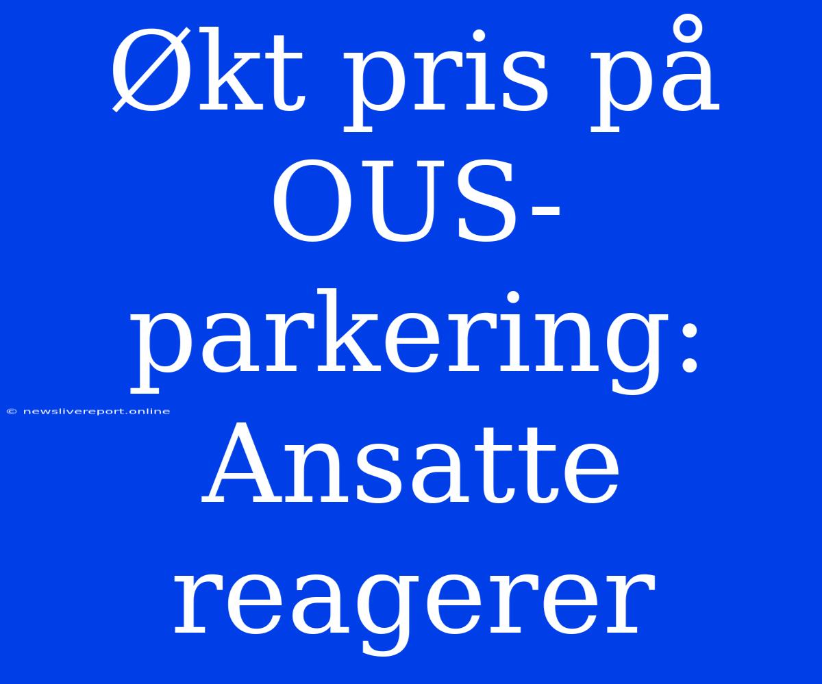 Økt Pris På OUS-parkering: Ansatte Reagerer