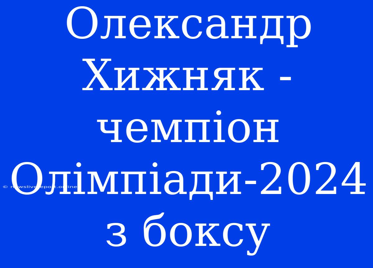 Олександр Хижняк - Чемпіон Олімпіади-2024 З Боксу