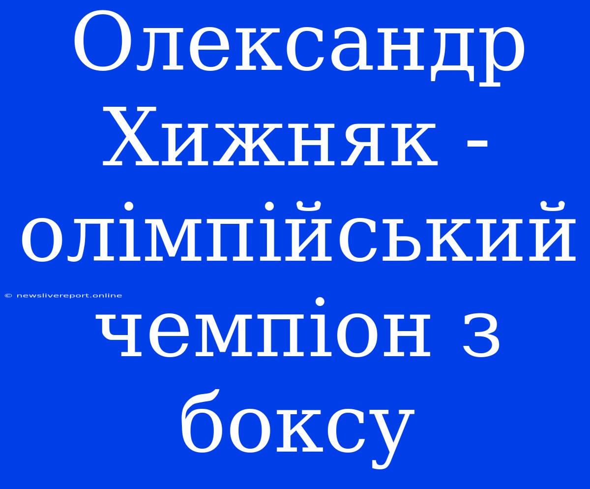 Олександр Хижняк - Олімпійський Чемпіон З Боксу