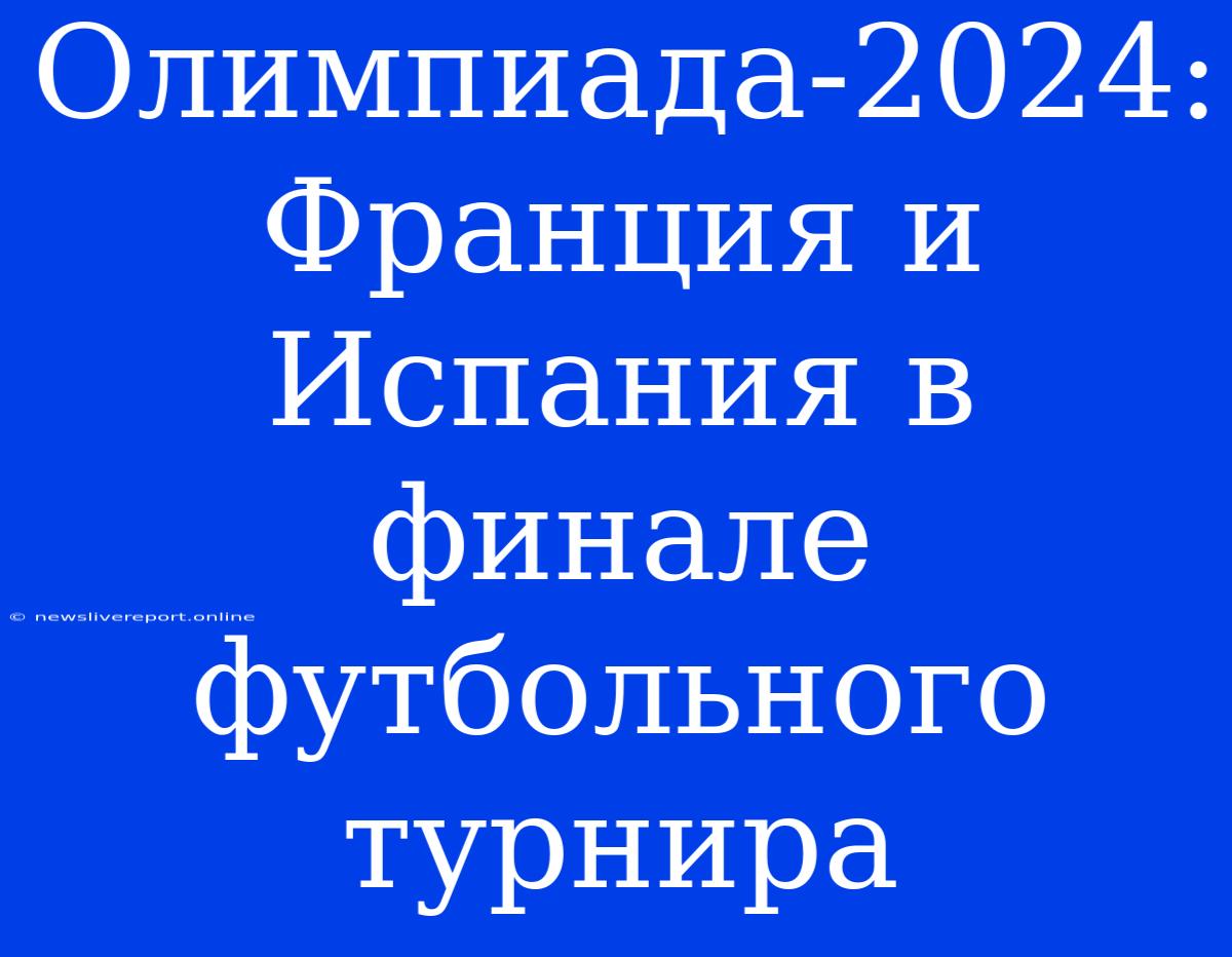 Олимпиада-2024: Франция И Испания В Финале Футбольного Турнира