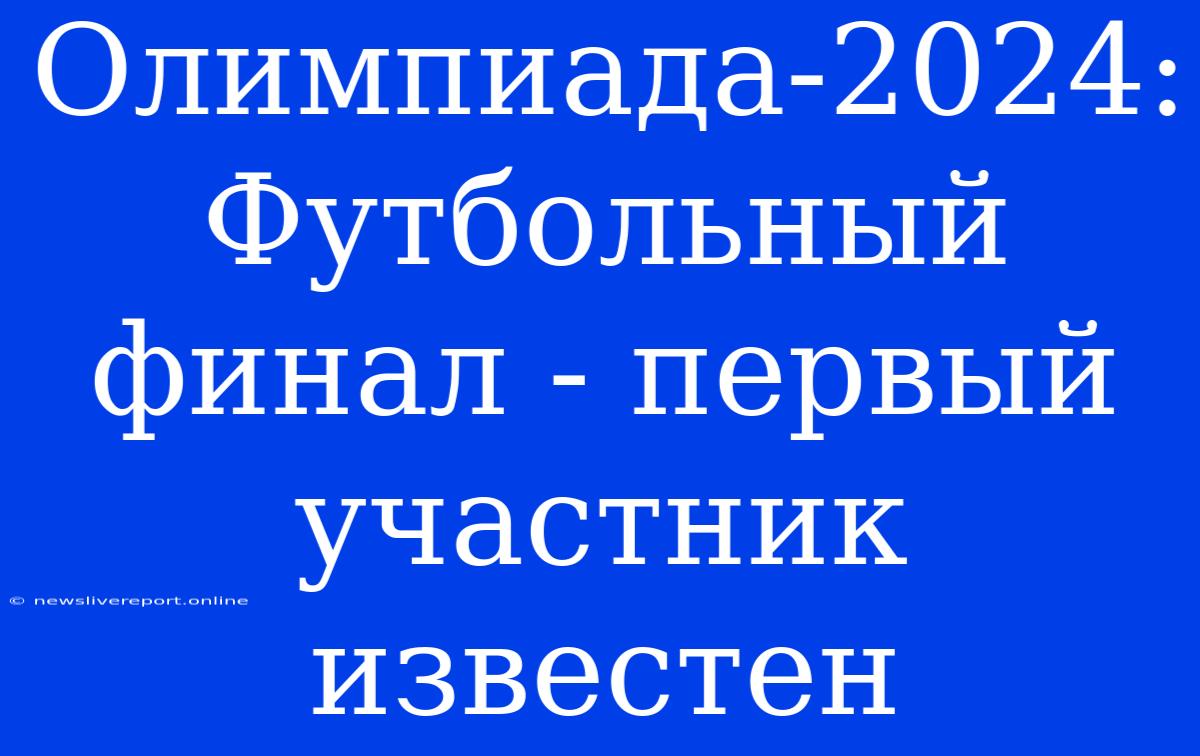 Олимпиада-2024: Футбольный Финал - Первый Участник Известен