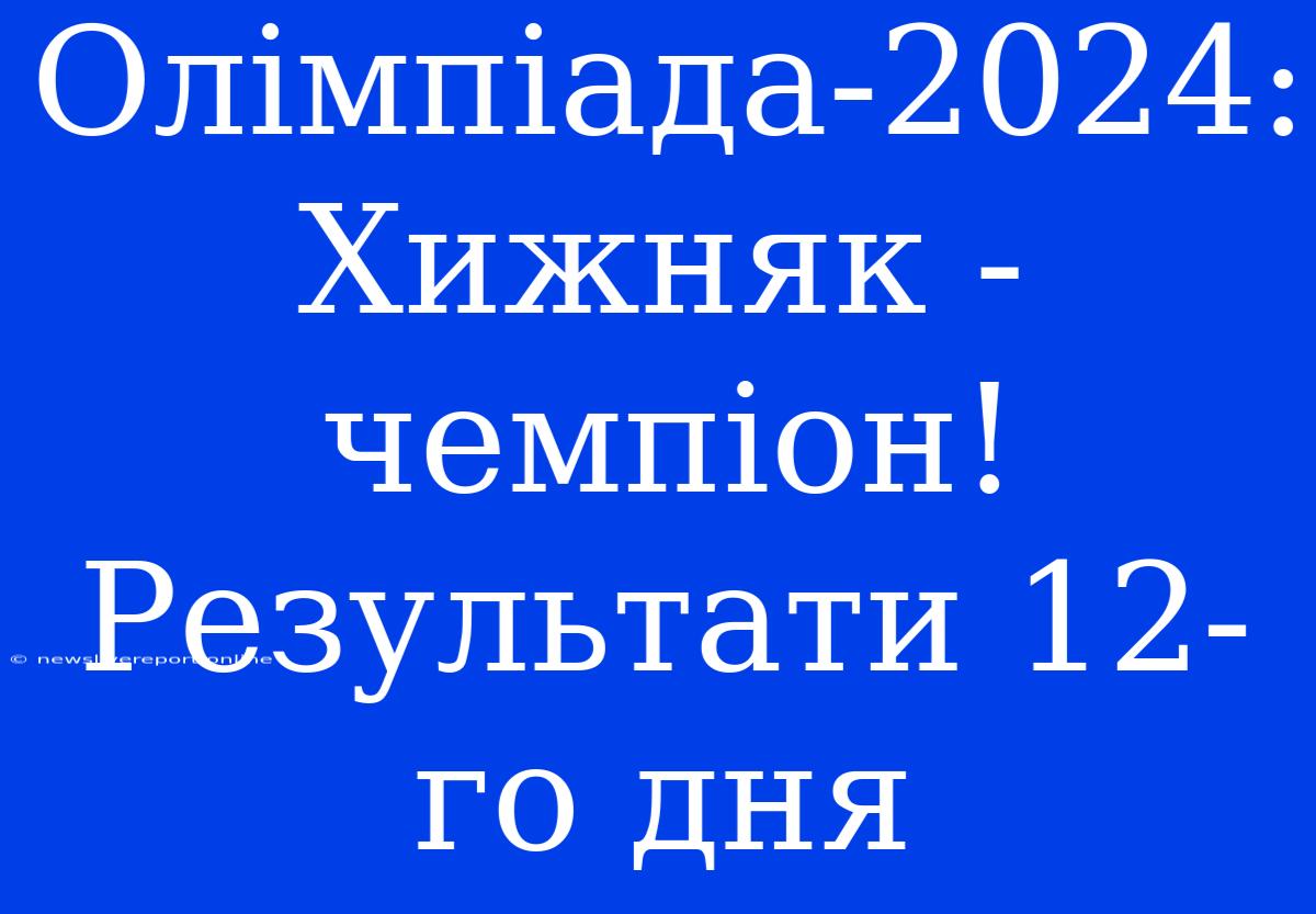 Олімпіада-2024: Хижняк - Чемпіон! Результати 12-го Дня