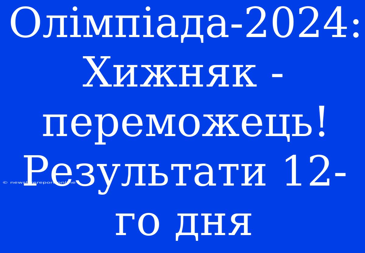 Олімпіада-2024: Хижняк - Переможець!  Результати 12-го Дня