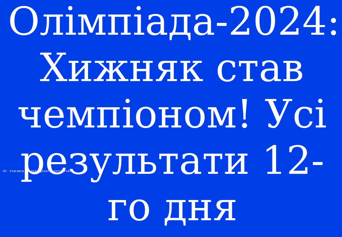 Олімпіада-2024: Хижняк Став Чемпіоном! Усі Результати 12-го Дня