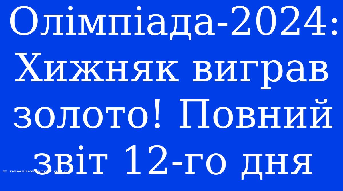 Олімпіада-2024: Хижняк Виграв Золото! Повний Звіт 12-го Дня