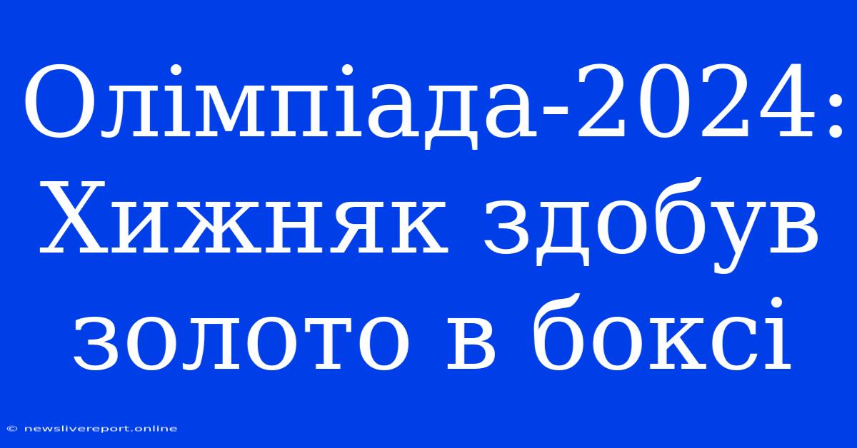 Олімпіада-2024: Хижняк Здобув Золото В Боксі