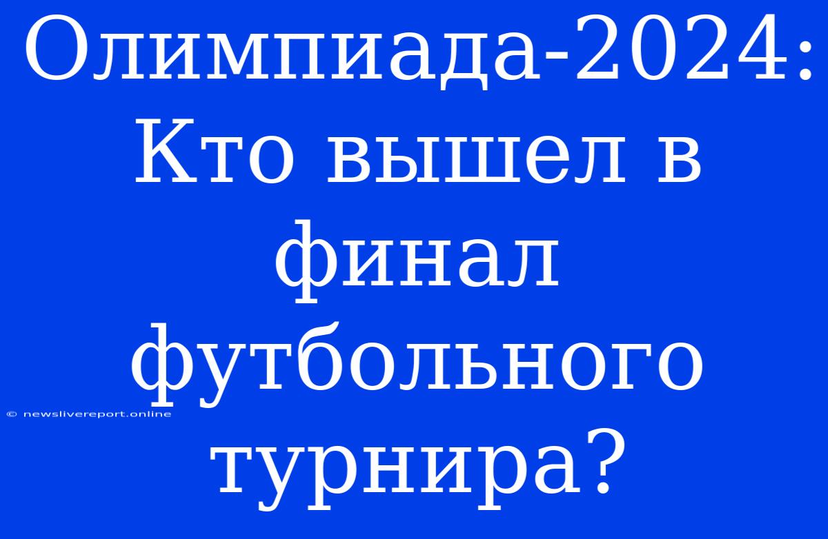 Олимпиада-2024: Кто Вышел В Финал Футбольного Турнира?