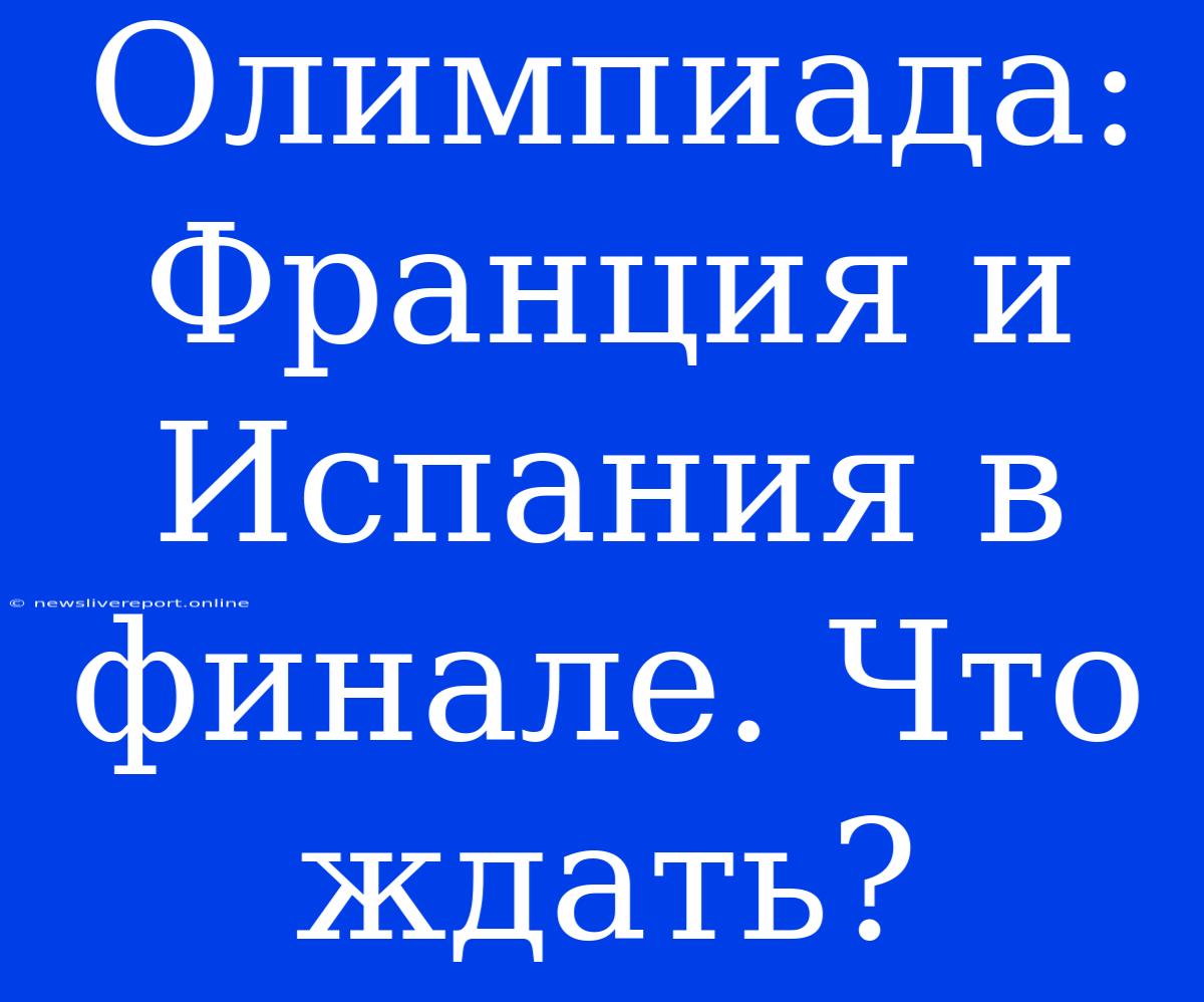 Олимпиада: Франция И Испания В Финале. Что Ждать?