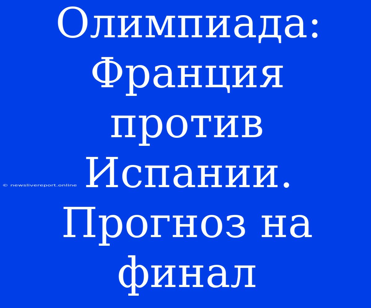 Олимпиада: Франция Против Испании. Прогноз На Финал