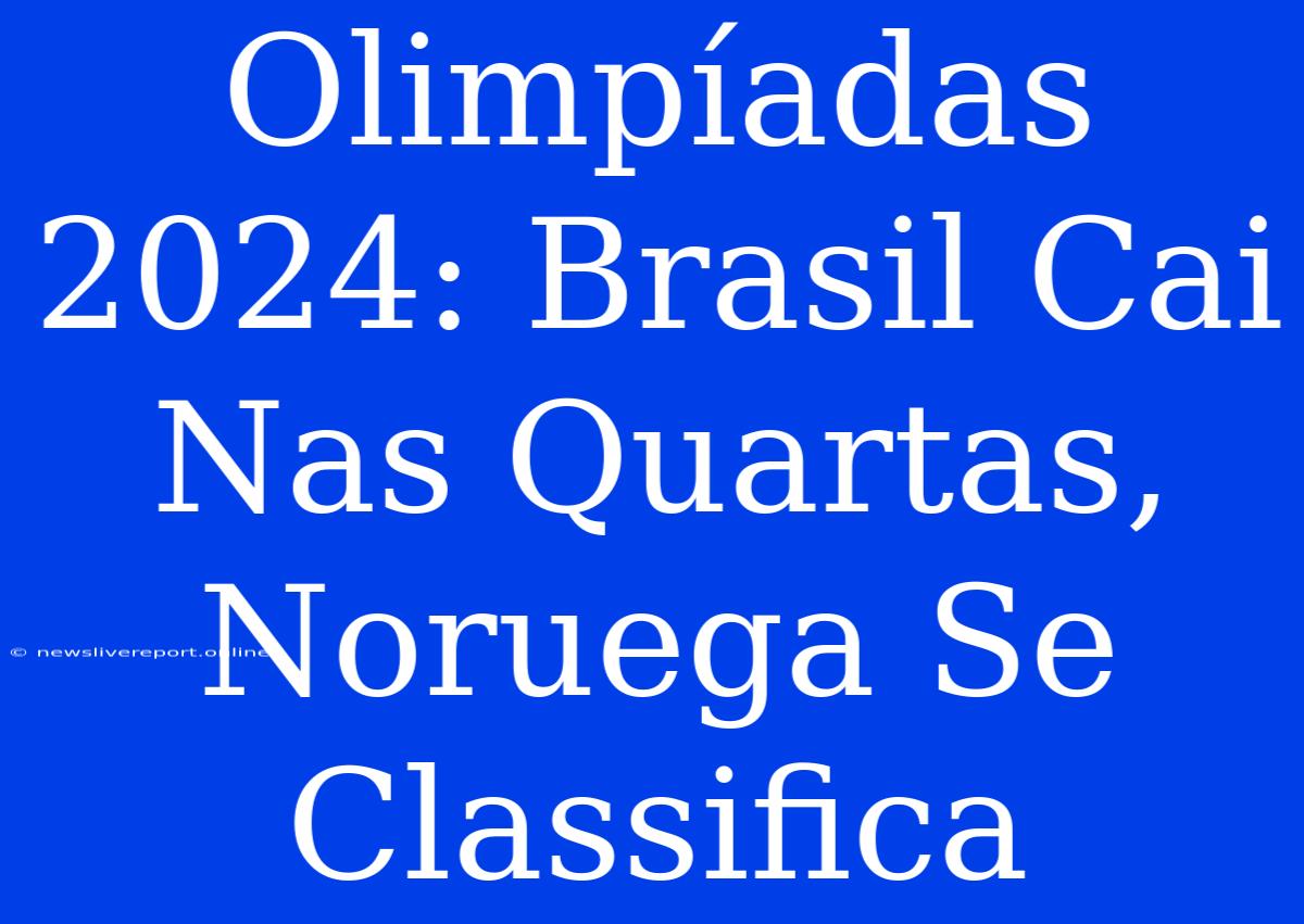 Olimpíadas 2024: Brasil Cai Nas Quartas, Noruega Se Classifica