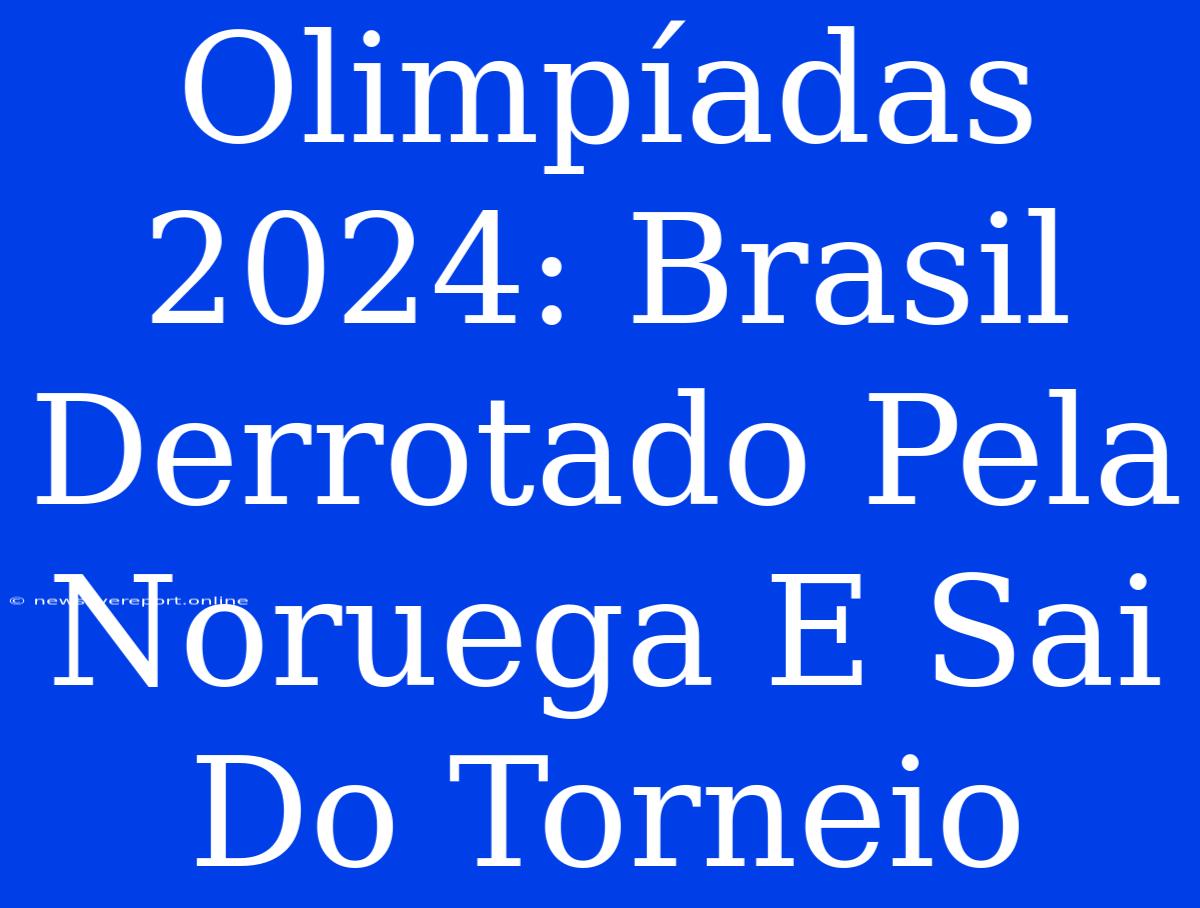 Olimpíadas 2024: Brasil Derrotado Pela Noruega E Sai Do Torneio