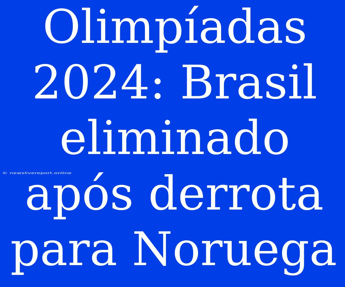 Olimpíadas 2024: Brasil Eliminado Após Derrota Para Noruega