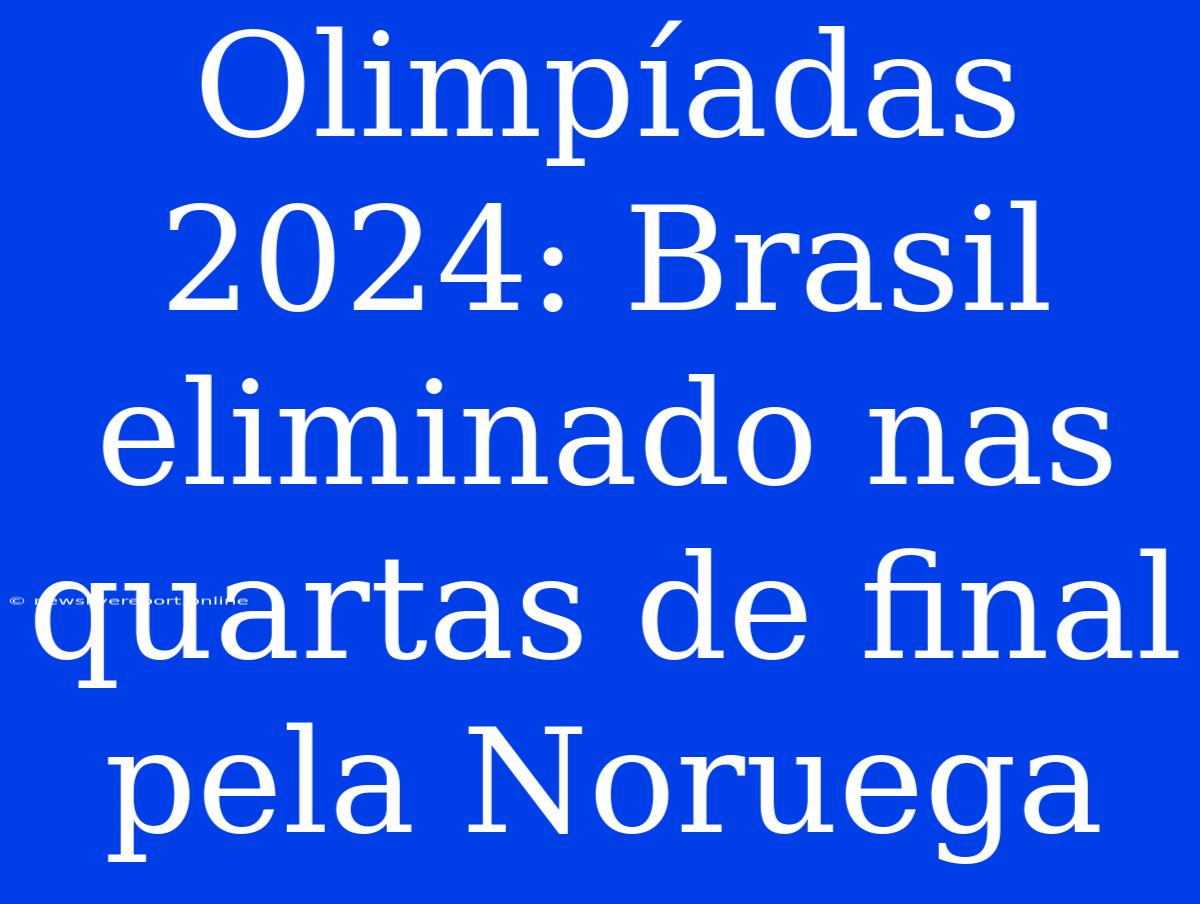 Olimpíadas 2024: Brasil Eliminado Nas Quartas De Final Pela Noruega