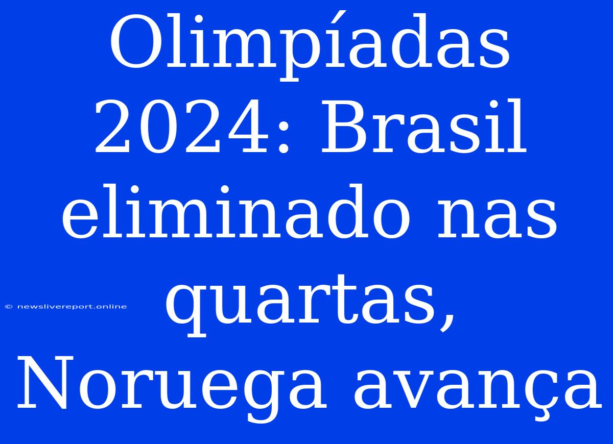 Olimpíadas 2024: Brasil Eliminado Nas Quartas, Noruega Avança