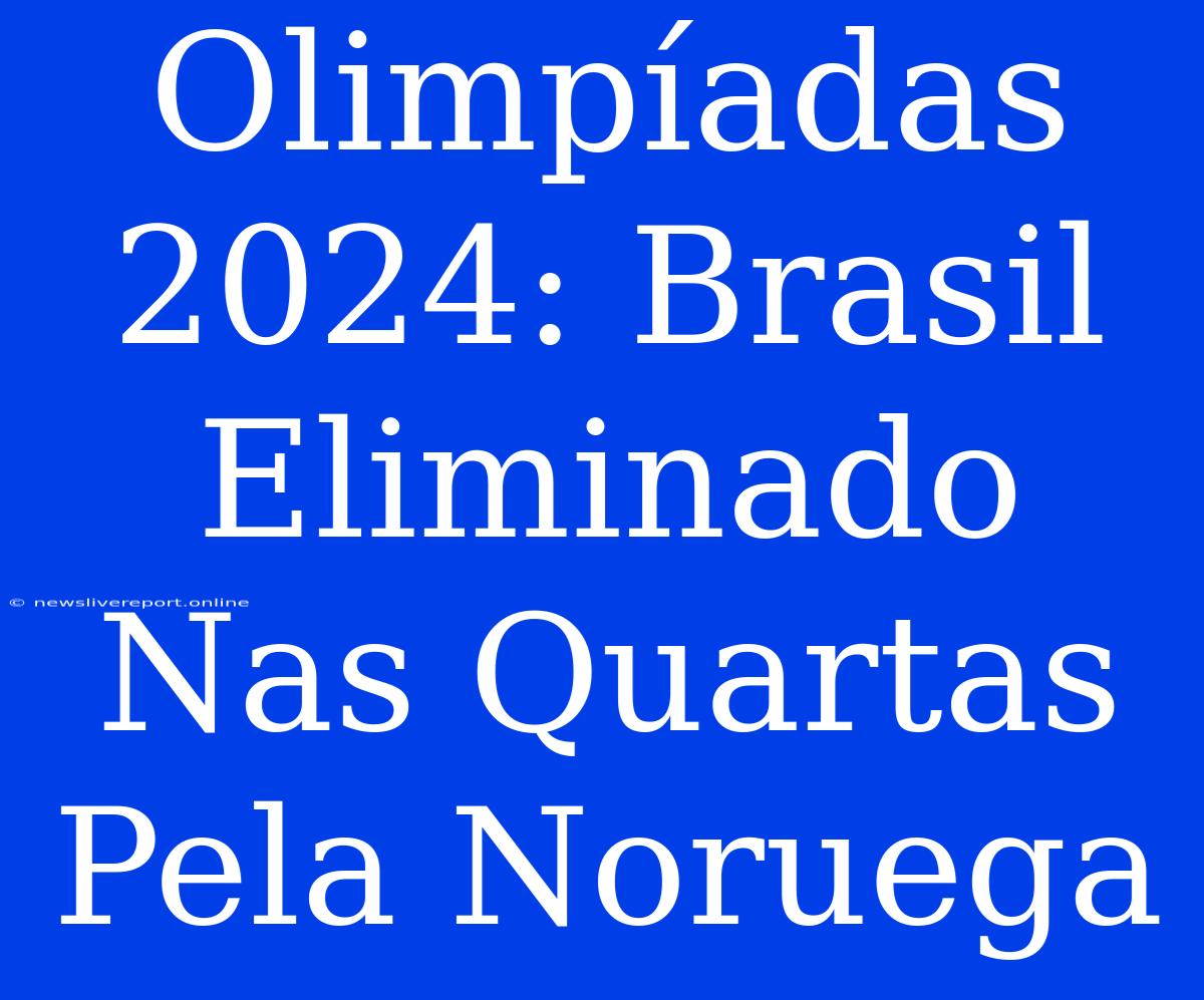 Olimpíadas 2024: Brasil Eliminado Nas Quartas Pela Noruega